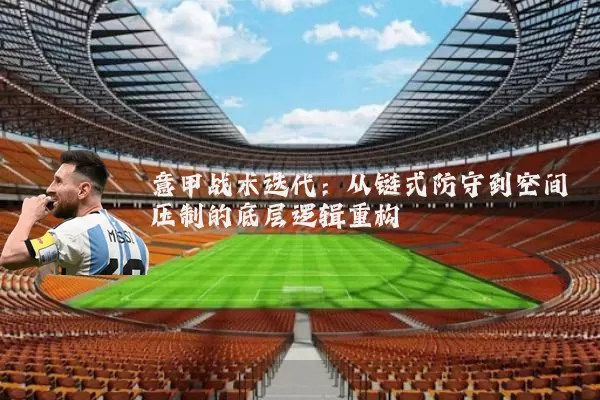 意甲战术迭代:从链式防守到空间压制的底层逻辑重构