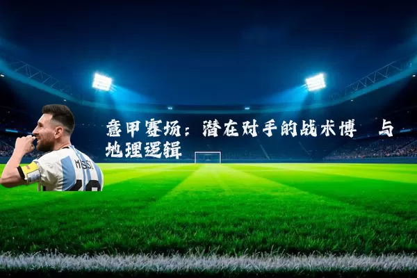 意甲赛场:潜在对手的战术博弈与地理逻辑