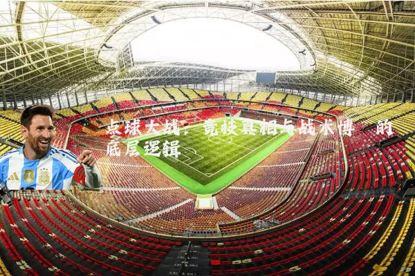 点球大战：竞技真相与战术博弈的底层逻辑