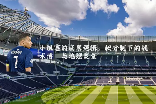 小组赛的底层逻辑:积分制下的战术博弈与地理变量