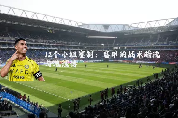 12个小组赛制：意甲的战术暗流与地理博弈