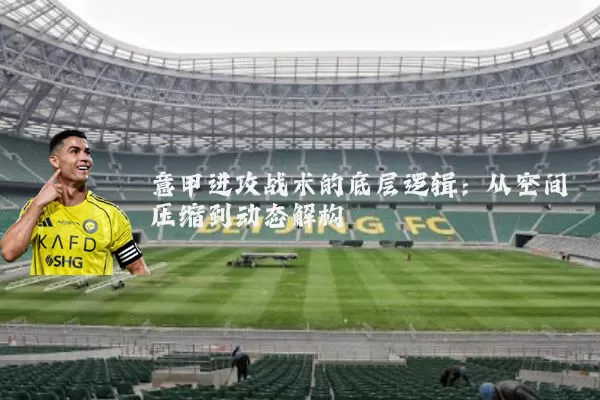 意甲进攻战术的底层逻辑:从空间压缩到动态解构
