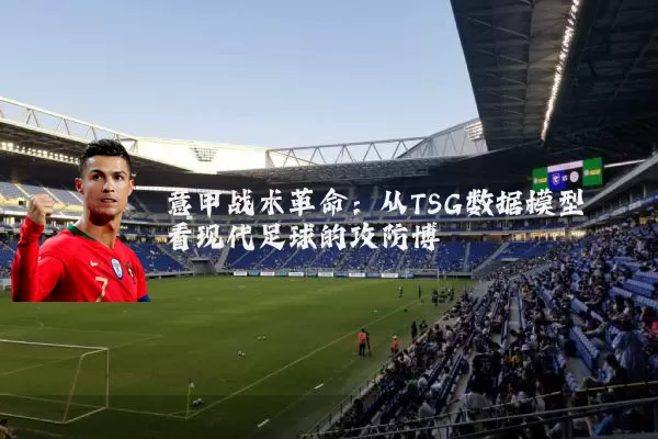 意甲战术革命:从TSG数据模型看现代足球的攻防博弈
