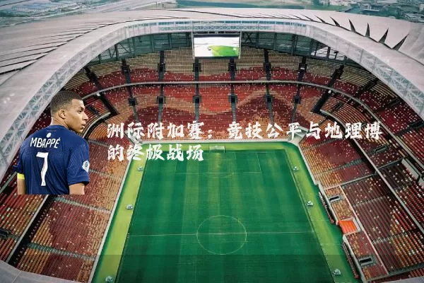 洲际附加赛：竞技公平与地理博弈的终极战场