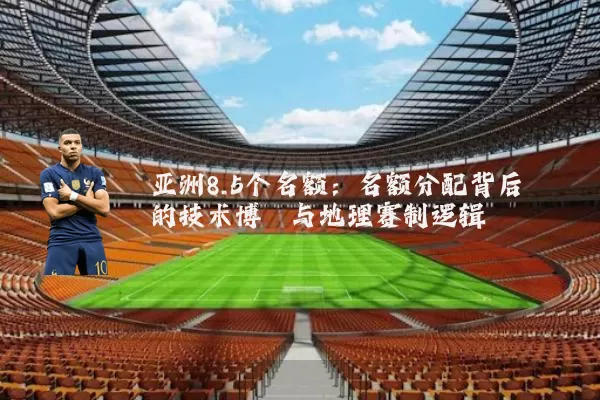 亚洲8.5个名额:名额分配背后的技术博弈与地理赛制逻辑
