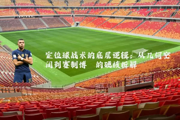 定位球战术的底层逻辑：从几何空间到赛制博弈的硬核拆解