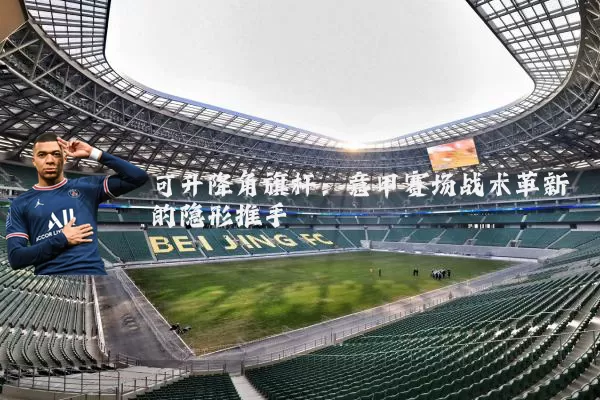 可升降角旗杆：意甲赛场战术革新的隐形推手