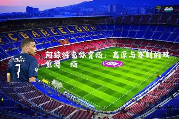 阿兹特克体育场:高原与赛制的双重博弈场