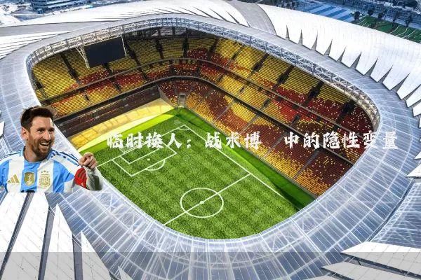 临时换人：战术博弈中的隐性变量