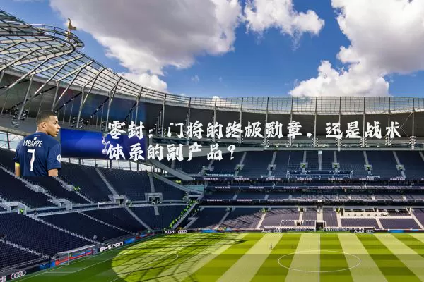 零封:门将的终极勋章,还是战术体系的副产品?