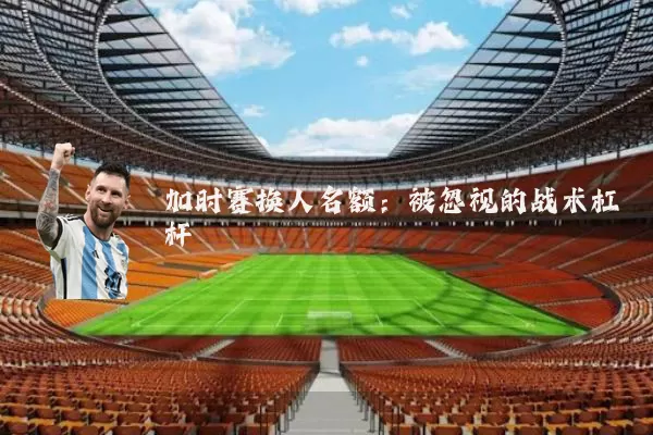 加时赛换人名额:被忽视的战术杠杆