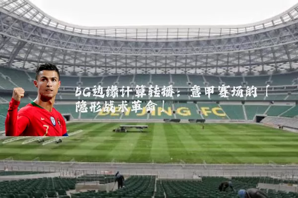 5G边缘计算转播:意甲赛场的「隐形战术革命」